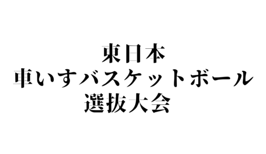 「2022年 東日本車いすバスケットボール選抜大会」 試合結果&ベーシックスタッツランキング！